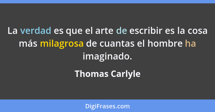 La verdad es que el arte de escribir es la cosa más milagrosa de cuantas el hombre ha imaginado.... - Thomas Carlyle
