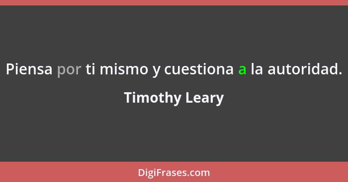 Piensa por ti mismo y cuestiona a la autoridad.... - Timothy Leary