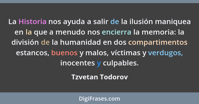 La Historia nos ayuda a salir de la ilusión maniquea en la que a menudo nos encierra la memoria: la división de la humanidad en dos... - Tzvetan Todorov