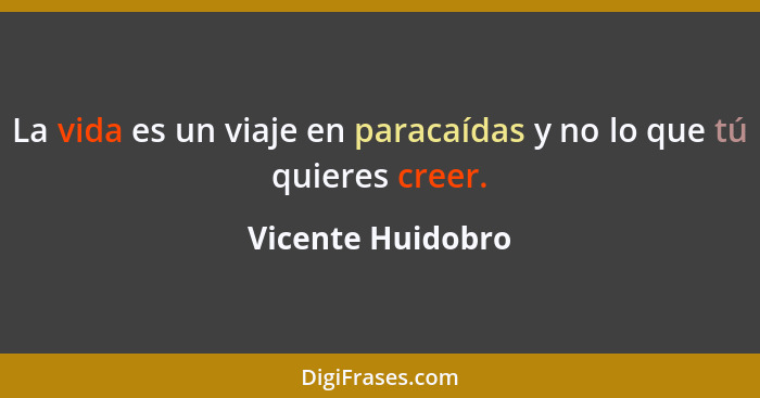 La vida es un viaje en paracaídas y no lo que tú quieres creer.... - Vicente Huidobro