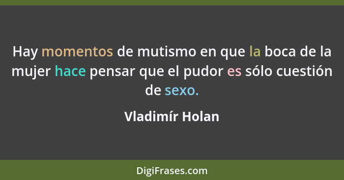 Hay momentos de mutismo en que la boca de la mujer hace pensar que el pudor es sólo cuestión de sexo.... - Vladimír Holan