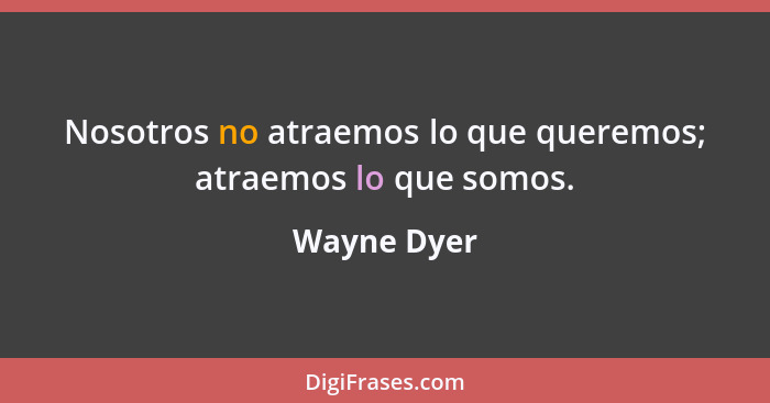 Nosotros no atraemos lo que queremos; atraemos lo que somos.... - Wayne Dyer