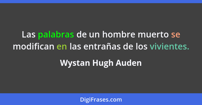 Las palabras de un hombre muerto se modifican en las entrañas de los vivientes.... - Wystan Hugh Auden