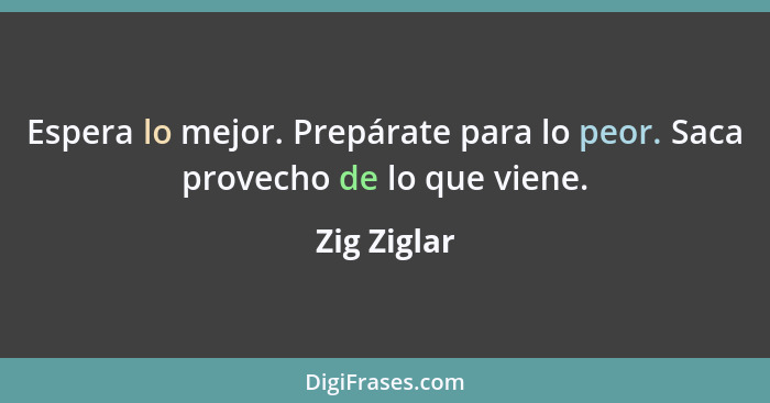 Espera lo mejor. Prepárate para lo peor. Saca provecho de lo que viene.... - Zig Ziglar