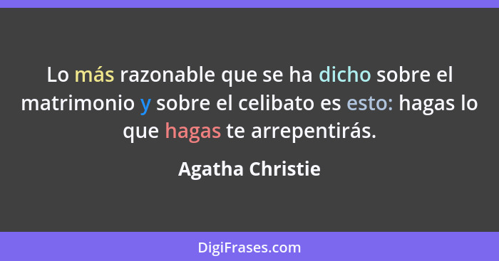 Lo más razonable que se ha dicho sobre el matrimonio y sobre el celibato es esto: hagas lo que hagas te arrepentirás.... - Agatha Christie