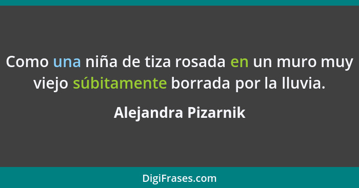 Como una niña de tiza rosada en un muro muy viejo súbitamente borrada por la lluvia.... - Alejandra Pizarnik