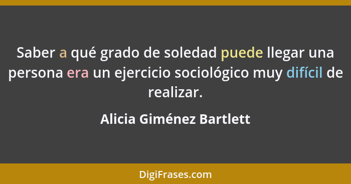 Saber a qué grado de soledad puede llegar una persona era un ejercicio sociológico muy difícil de realizar.... - Alicia Giménez Bartlett