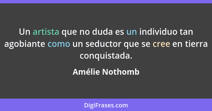 Un artista que no duda es un individuo tan agobiante como un seductor que se cree en tierra conquistada.... - Amélie Nothomb