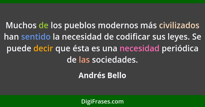 Muchos de los pueblos modernos más civilizados han sentido la necesidad de codificar sus leyes. Se puede decir que ésta es una necesida... - Andrés Bello