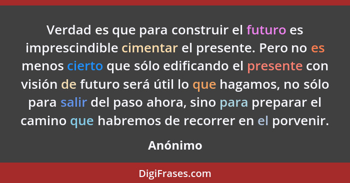 Verdad es que para construir el futuro es imprescindible cimentar el presente. Pero no es menos cierto que sólo edificando el presente con v... - Anónimo