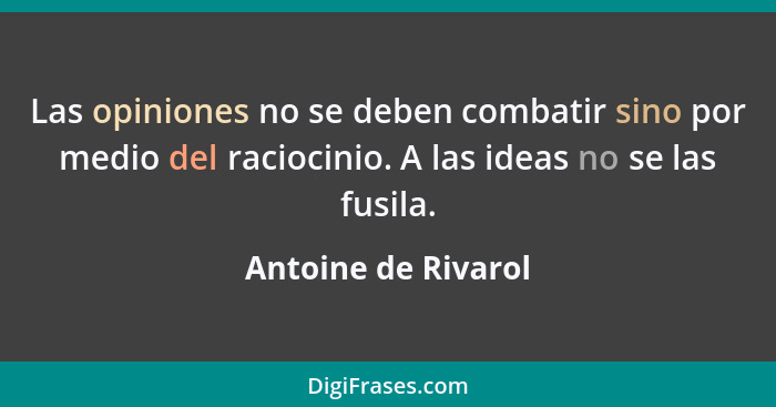 Las opiniones no se deben combatir sino por medio del raciocinio. A las ideas no se las fusila.... - Antoine de Rivarol