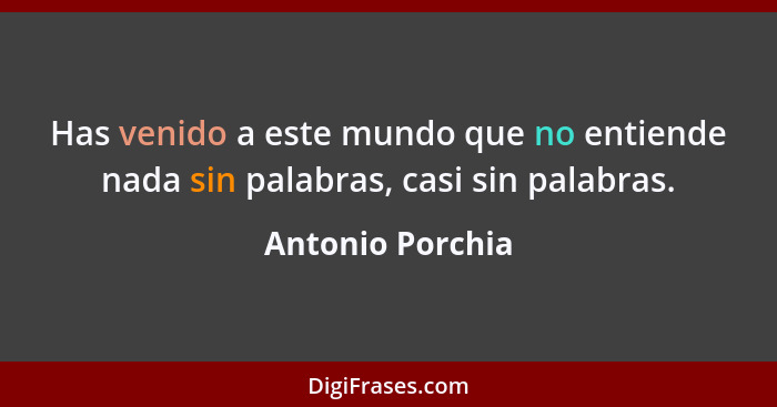 Has venido a este mundo que no entiende nada sin palabras, casi sin palabras.... - Antonio Porchia