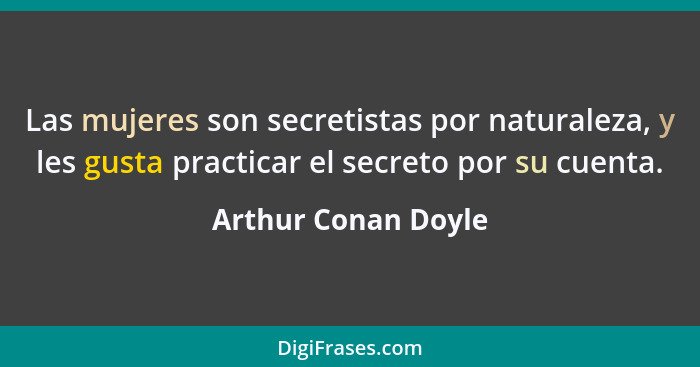 Las mujeres son secretistas por naturaleza, y les gusta practicar el secreto por su cuenta.... - Arthur Conan Doyle