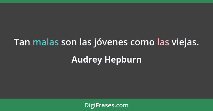 Tan malas son las jóvenes como las viejas.... - Audrey Hepburn