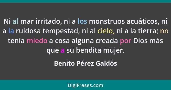 Ni al mar irritado, ni a los monstruos acuáticos, ni a la ruidosa tempestad, ni al cielo, ni a la tierra; no tenía miedo a cosa... - Benito Pérez Galdós