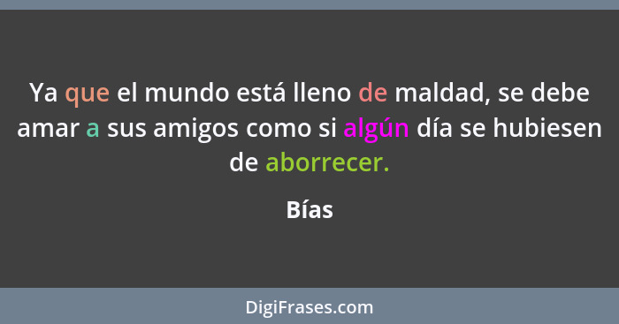 Ya que el mundo está lleno de maldad, se debe amar a sus amigos como si algún día se hubiesen de aborrecer.... - Bías