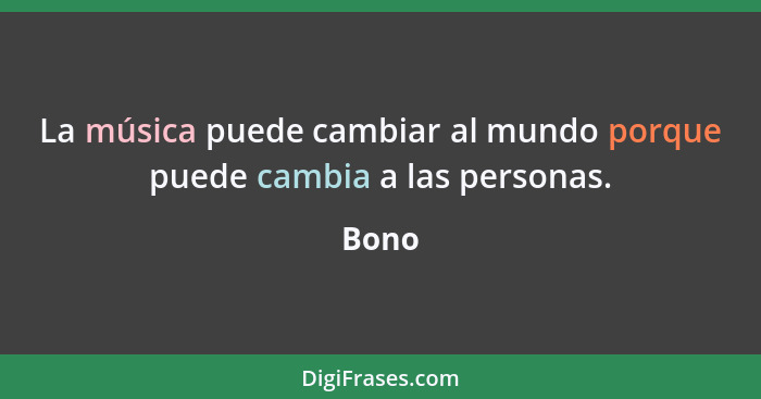 La música puede cambiar al mundo porque puede cambia a las personas.... - Bono