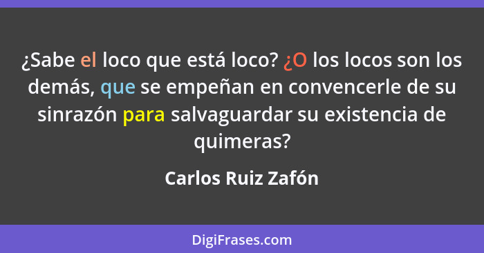 ¿Sabe el loco que está loco? ¿O los locos son los demás, que se empeñan en convencerle de su sinrazón para salvaguardar su existen... - Carlos Ruiz Zafón