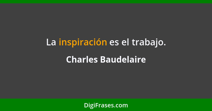 La inspiración es el trabajo.... - Charles Baudelaire