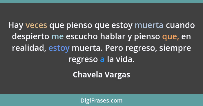 Hay veces que pienso que estoy muerta cuando despierto me escucho hablar y pienso que, en realidad, estoy muerta. Pero regreso, siemp... - Chavela Vargas