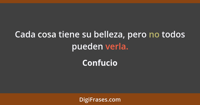 Cada cosa tiene su belleza, pero no todos pueden verla.... - Confucio