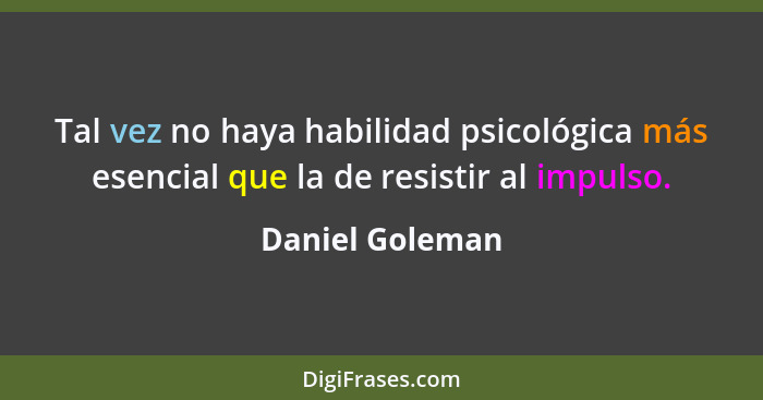 Tal vez no haya habilidad psicológica más esencial que la de resistir al impulso.... - Daniel Goleman