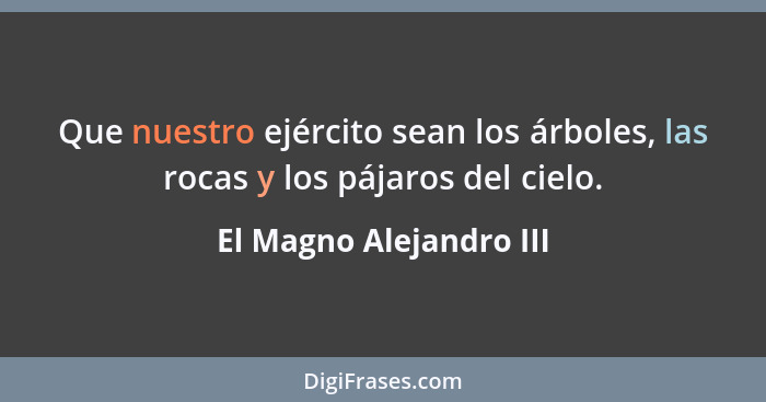 Que nuestro ejército sean los árboles, las rocas y los pájaros del cielo.... - El Magno Alejandro III