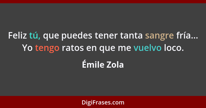 Feliz tú, que puedes tener tanta sangre fría... Yo tengo ratos en que me vuelvo loco.... - Émile Zola