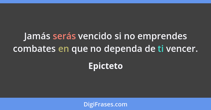 Jamás serás vencido si no emprendes combates en que no dependa de ti vencer.... - Epicteto