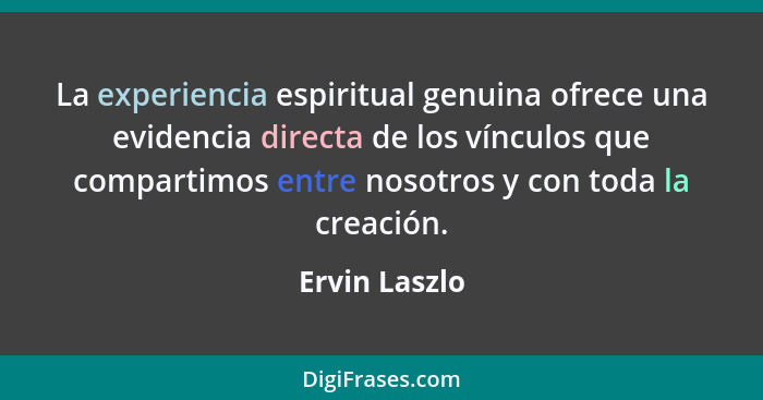 La experiencia espiritual genuina ofrece una evidencia directa de los vínculos que compartimos entre nosotros y con toda la creación.... - Ervin Laszlo