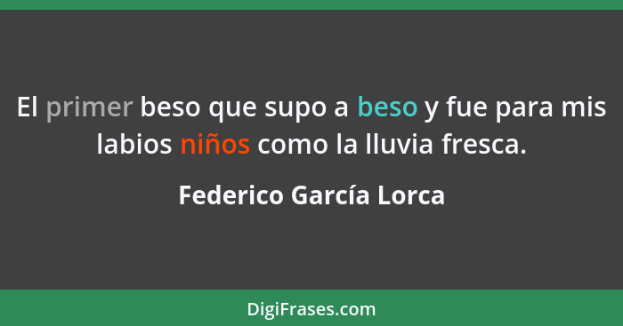 El primer beso que supo a beso y fue para mis labios niños como la lluvia fresca.... - Federico García Lorca