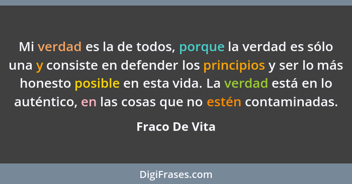 Mi verdad es la de todos, porque la verdad es sólo una y consiste en defender los principios y ser lo más honesto posible en esta vida... - Fraco De Vita