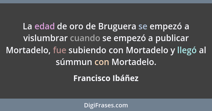 La edad de oro de Bruguera se empezó a vislumbrar cuando se empezó a publicar Mortadelo, fue subiendo con Mortadelo y llegó al súmm... - Francisco Ibáñez