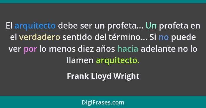 El arquitecto debe ser un profeta... Un profeta en el verdadero sentido del término... Si no puede ver por lo menos diez años hac... - Frank Lloyd Wright