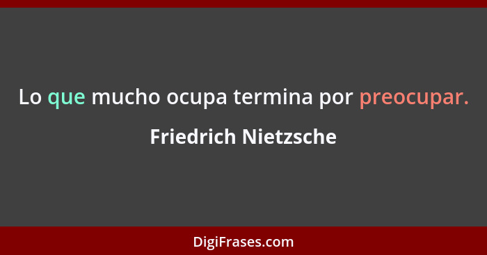 Lo que mucho ocupa termina por preocupar.... - Friedrich Nietzsche