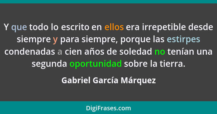 Y que todo lo escrito en ellos era irrepetible desde siempre y para siempre, porque las estirpes condenadas a cien años de so... - Gabriel García Márquez