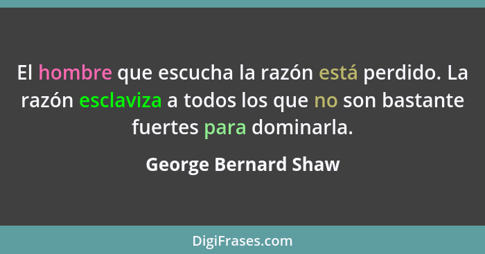 El hombre que escucha la razón está perdido. La razón esclaviza a todos los que no son bastante fuertes para dominarla.... - George Bernard Shaw