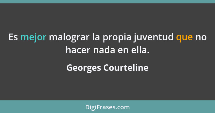 Es mejor malograr la propia juventud que no hacer nada en ella.... - Georges Courteline