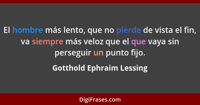 El hombre más lento, que no pierde de vista el fin, va siempre más veloz que el que vaya sin perseguir un punto fijo.... - Gotthold Ephraim Lessing