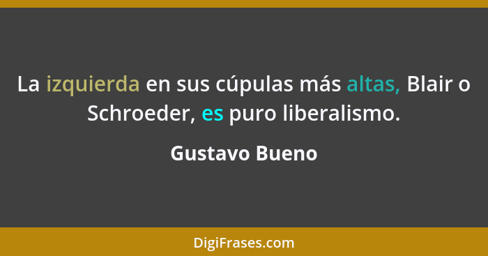 La izquierda en sus cúpulas más altas, Blair o Schroeder, es puro liberalismo.... - Gustavo Bueno