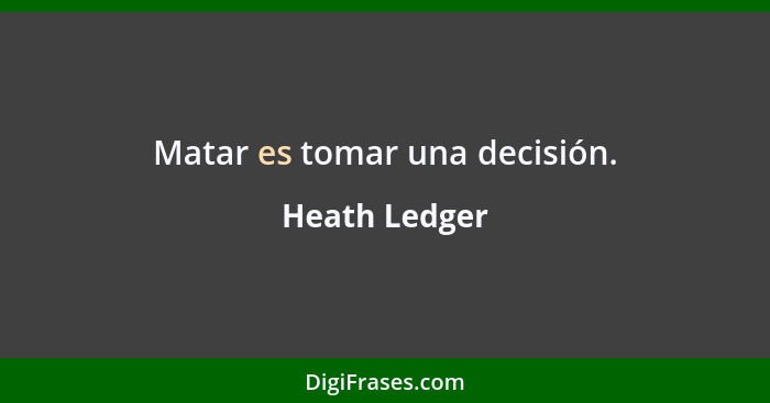 Matar es tomar una decisión.... - Heath Ledger