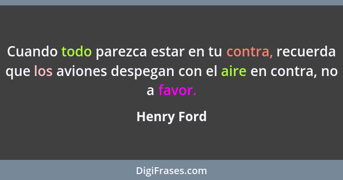 Cuando todo parezca estar en tu contra, recuerda que los aviones despegan con el aire en contra, no a favor.... - Henry Ford