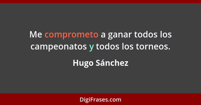 Me comprometo a ganar todos los campeonatos y todos los torneos.... - Hugo Sánchez