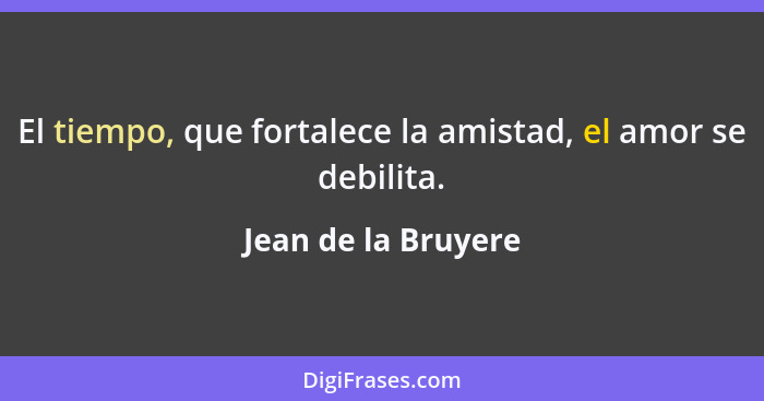 El tiempo, que fortalece la amistad, el amor se debilita.... - Jean de la Bruyere