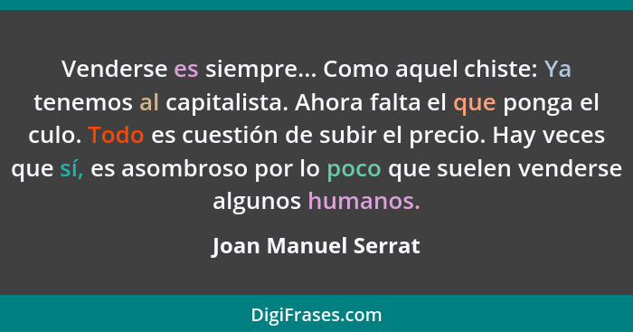 Venderse es siempre... Como aquel chiste: Ya tenemos al capitalista. Ahora falta el que ponga el culo. Todo es cuestión de subir... - Joan Manuel Serrat