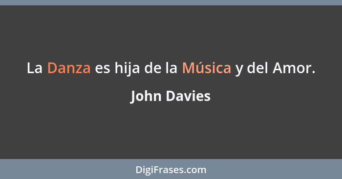 La Danza es hija de la Música y del Amor.... - John Davies