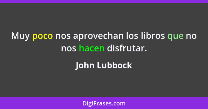 Muy poco nos aprovechan los libros que no nos hacen disfrutar.... - John Lubbock