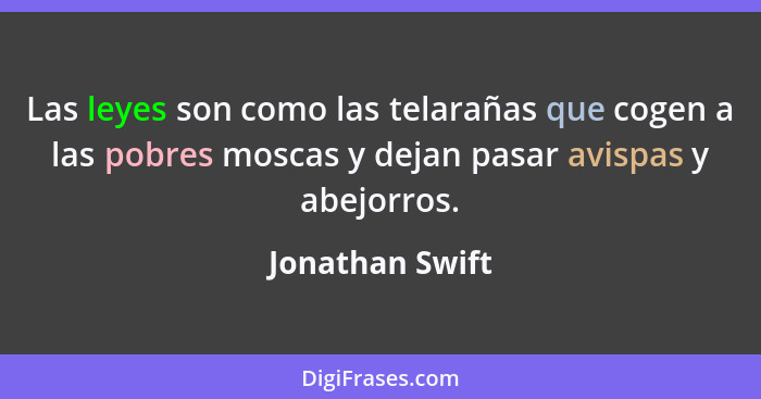 Las leyes son como las telarañas que cogen a las pobres moscas y dejan pasar avispas y abejorros.... - Jonathan Swift