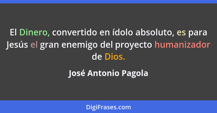 El Dinero, convertido en ídolo absoluto, es para Jesús el gran enemigo del proyecto humanizador de Dios.... - José Antonio Pagola