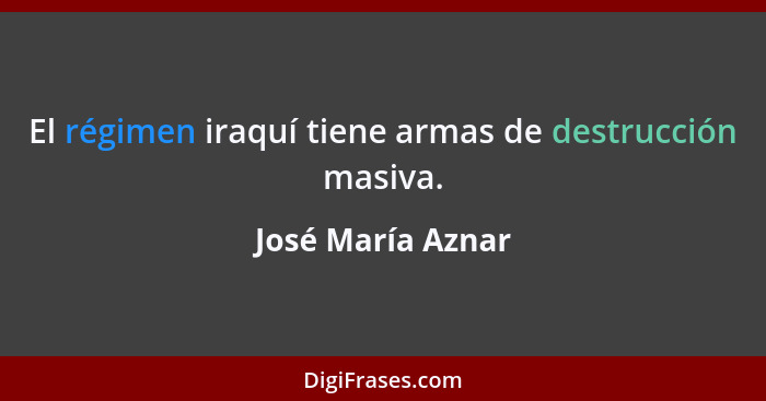 El régimen iraquí tiene armas de destrucción masiva.... - José María Aznar